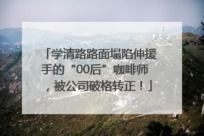 学清路路面塌陷伸援手的“00后”咖啡师，被公司破格转正！