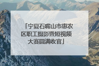 宁夏石嘴山市惠农区职工摄影暨短视频大赛圆满收官