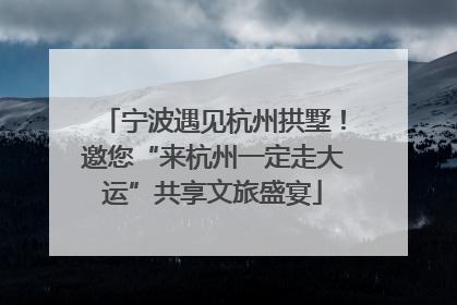 宁波遇见杭州拱墅！邀您“来杭州一定走大运”共享文旅盛宴