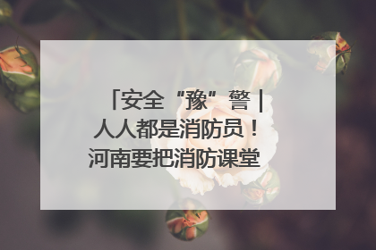 安全“豫”警｜人人都是消防员！河南要把消防课堂搬进社区第一线