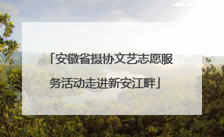 安徽省摄协文艺志愿服务活动走进新安江畔