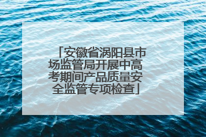 安徽省涡阳县市场监管局开展中高考期间产品质量安全监管专项检查