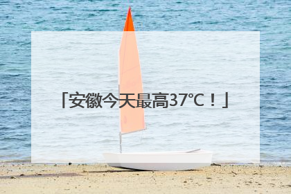安徽今天最高37℃！