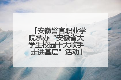 安徽警官职业学院承办“安徽省大学生校园十大歌手走进基层”活动