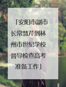 安阳市副市长常慧芹到林州市世纪学校督导检查高考准备工作