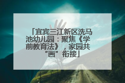 宜宾三江新区洗马池幼儿园：聚焦《学前教育法》，家园共“画”衔接