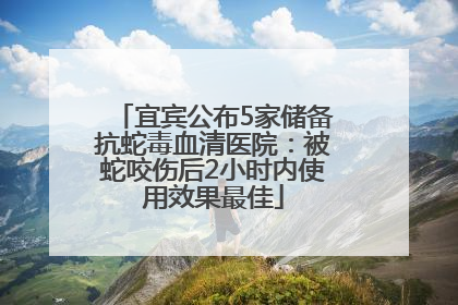宜宾公布5家储备抗蛇毒血清医院：被蛇咬伤后2小时内使用效果最佳