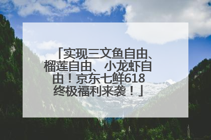 实现三文鱼自由、榴莲自由、小龙虾自由！京东七鲜618终极福利来袭！