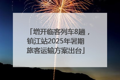 增开临客列车8趟，镇江站2025年暑期旅客运输方案出台