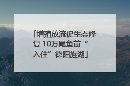 增殖放流促生态修复 10万尾鱼苗“入住”德阳旌湖