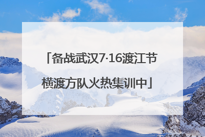 备战武汉7·16渡江节 横渡方队火热集训中
