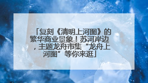 复刻《清明上河图》的繁华商业景象！苏河岸边，主题龙舟市集“龙舟上河图”等你来逛
