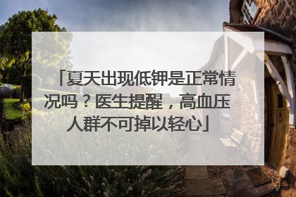 夏天出现低钾是正常情况吗？医生提醒，高血压人群不可掉以轻心