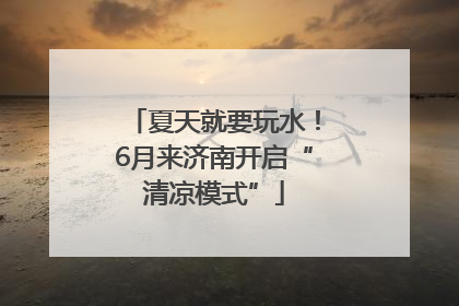 夏天就要玩水！6月来济南开启“清凉模式”