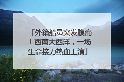 外籍船员突发腹痛！西南大西洋，一场生命接力热血上演