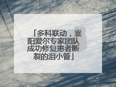 多科联动，襄阳爱尔专家团队成功修复患者断裂的泪小管