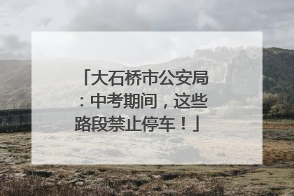 大石桥市公安局：中考期间，这些路段禁止停车！