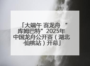 大端午 赛龙舟 “库姆巴特”2025年中国龙舟公开赛（湖北·仙桃站）开幕