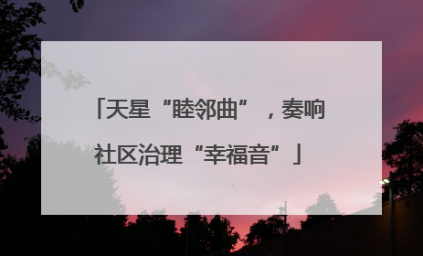 天星“睦邻曲”，奏响社区治理“幸福音”