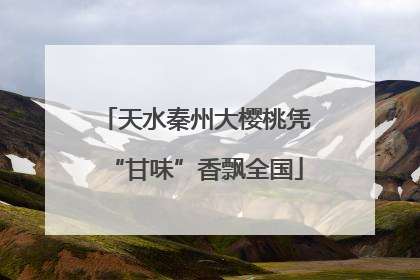 天水秦州大樱桃凭“甘味”香飘全国