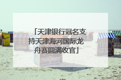 天津银行冠名支持天津海河国际龙舟赛圆满收官