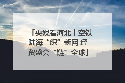 央媒看河北丨空铁陆海“织”新网 经贸盛会“链”全球
