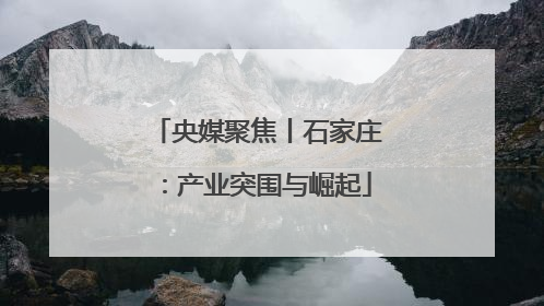 央媒聚焦丨石家庄：产业突围与崛起