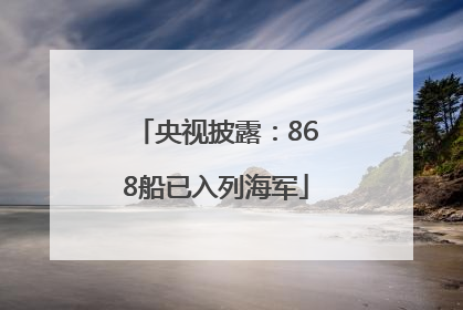 央视披露：868船已入列海军