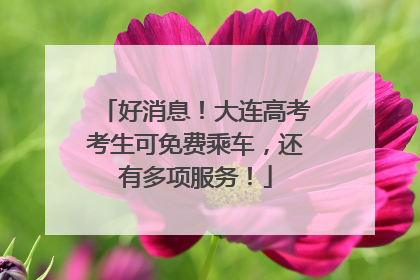 好消息！大连高考考生可免费乘车，还有多项服务！