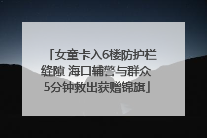 女童卡入6楼防护栏缝隙 海口辅警与群众5分钟救出获赠锦旗