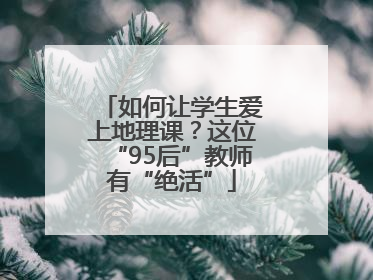 如何让学生爱上地理课？这位“95后”教师有“绝活”