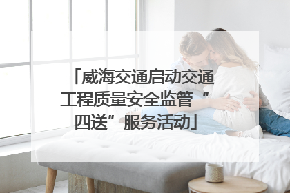 威海交通启动交通工程质量安全监管“四送”服务活动