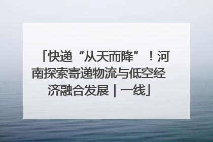 快递“从天而降”！河南探索寄递物流与低空经济融合发展｜一线