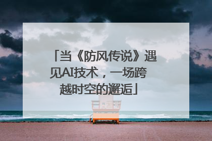 当《防风传说》遇见AI技术，一场跨越时空的邂逅
