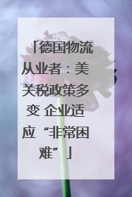 德国物流从业者：美关税政策多变 企业适应“非常困难”