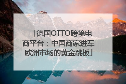 德国OTTO跨境电商平台：中国商家进军欧洲市场的黄金跳板