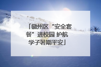 徽州区“安全套餐”进校园 护航学子暑期平安