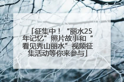 征集中！“丽水25年记忆”照片故事和“看见秀山丽水”视频征集活动等你来参与