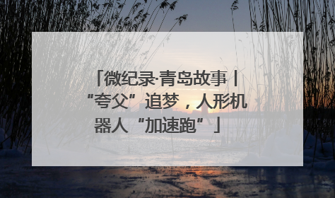 微纪录·青岛故事丨“夸父”追梦，人形机器人“加速跑”