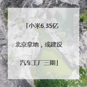 小米6.35亿北京拿地，或建设汽车工厂三期