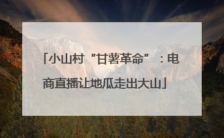 小山村“甘薯革命”：电商直播让地瓜走出大山