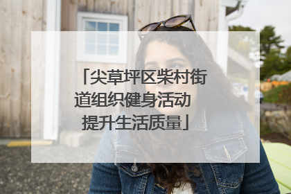 尖草坪区柴村街道组织健身活动 提升生活质量