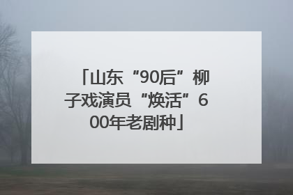 山东“90后”柳子戏演员“焕活”600年老剧种