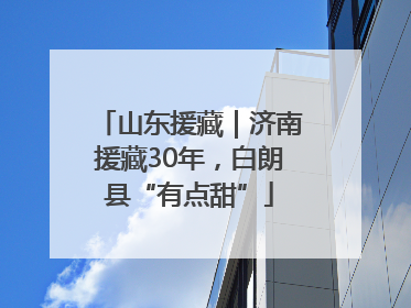 山东援藏｜济南援藏30年，白朗县“有点甜”