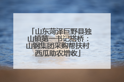 山东菏泽巨野县独山镇第一书记搭桥：山钢集团采购帮扶村西瓜助农增收