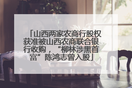山西两家农商行股权获准被山西农商联合银行收购，“柳林涉黑首富”陈鸿志曾入股