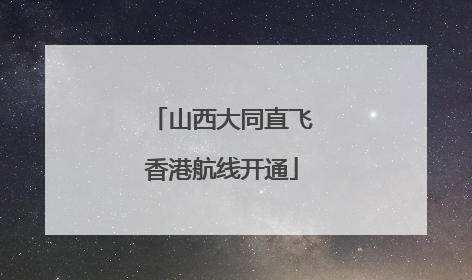 山西大同直飞香港航线开通
