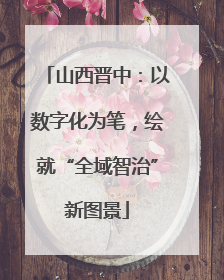 山西晋中：以数字化为笔，绘就“全域智治”新图景