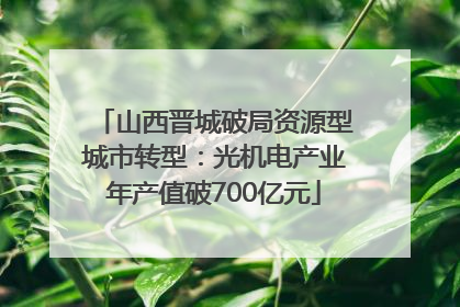 山西晋城破局资源型城市转型：光机电产业年产值破700亿元
