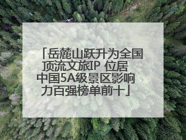 岳麓山跃升为全国顶流文旅IP 位居中国5A级景区影响力百强榜单前十